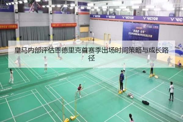 皇马内部评估恩德里克首赛季出场时间策略与成长路径