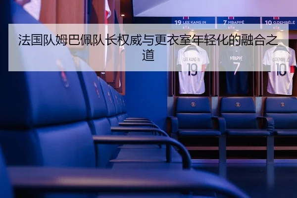 法国队姆巴佩队长权威与更衣室年轻化的融合之道