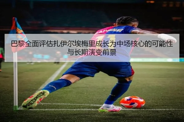 巴黎全面评估扎伊尔埃梅里成长为中场核心的可能性与长期演变前景