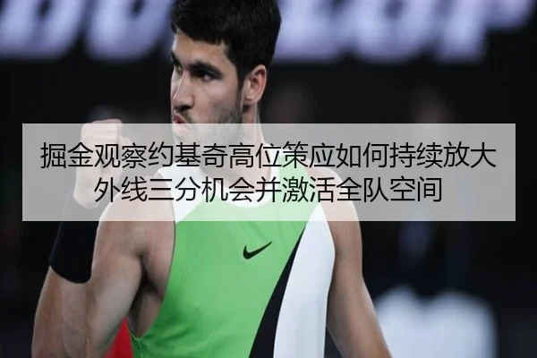 掘金观察约基奇高位策应如何持续放大外线三分机会并激活全队空间